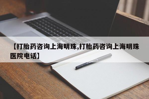 正品堕胎药咨询购买【打胎药咨询上海明珠,打胎药咨询上海明珠医院电话】