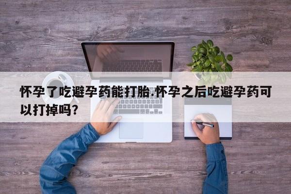 正品堕胎药咨询购买怀孕了吃避孕药能打胎.怀孕之后吃避孕药可以打掉吗？